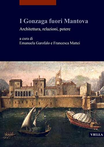 I Gonzaga fuori Mantova: Architettura, relazioni, potere